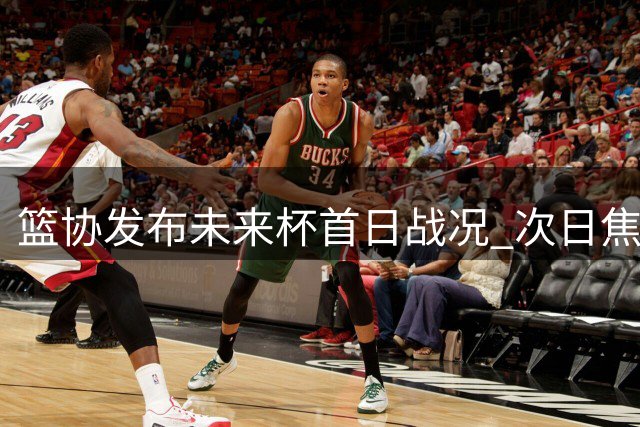 篮协发布"未来杯"首日战况 次日焦点对决即将上演